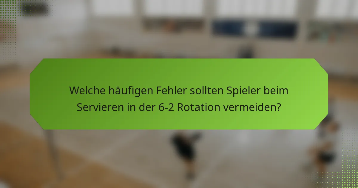Welche häufigen Fehler sollten Spieler beim Servieren in der 6-2 Rotation vermeiden?