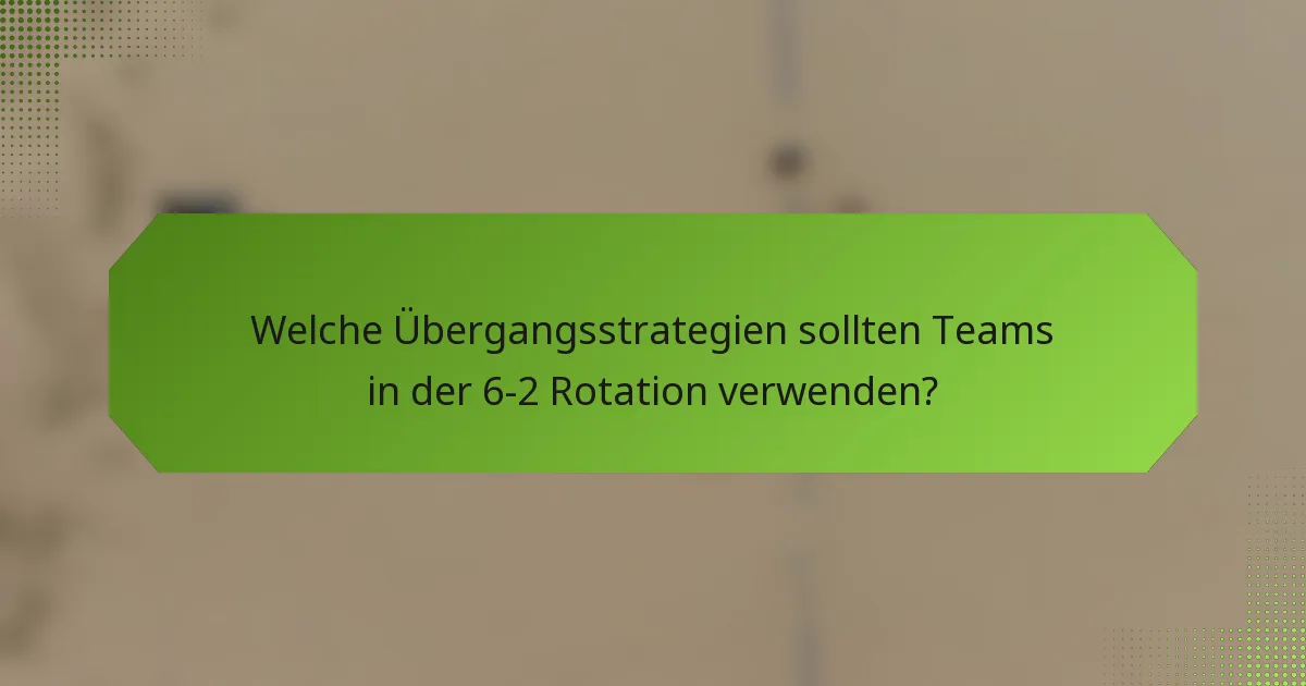 Welche Übergangsstrategien sollten Teams in der 6-2 Rotation verwenden?