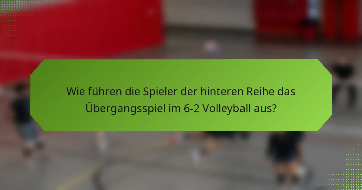 Wie führen die Spieler der hinteren Reihe das Übergangsspiel im 6-2 Volleyball aus?