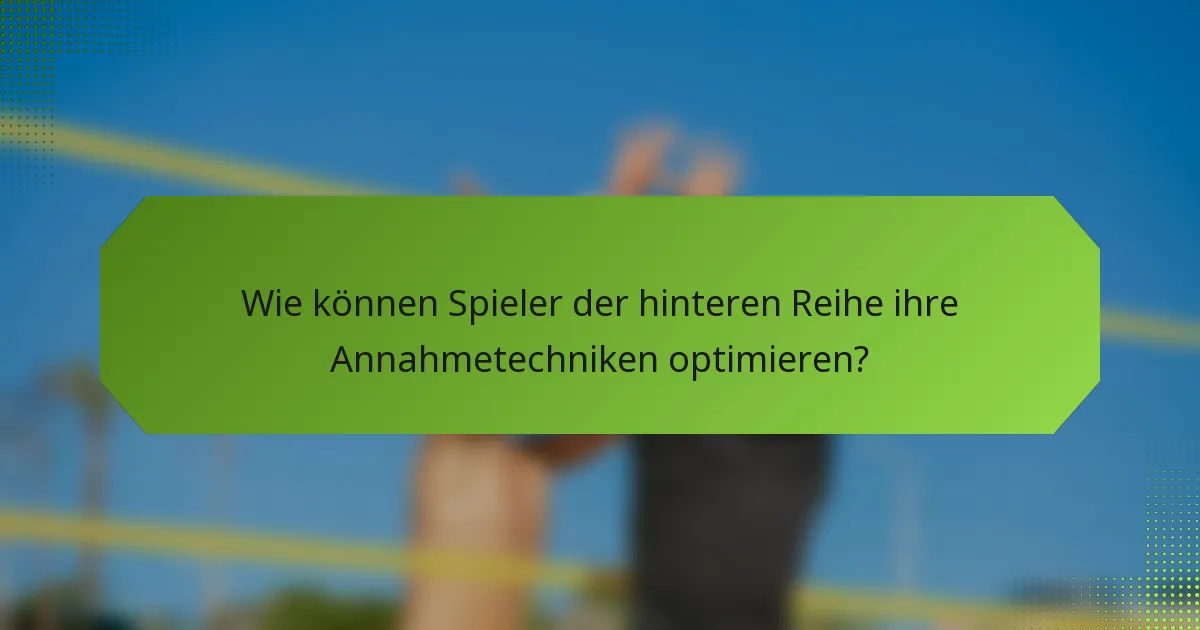 Wie können Spieler der hinteren Reihe ihre Annahmetechniken optimieren?