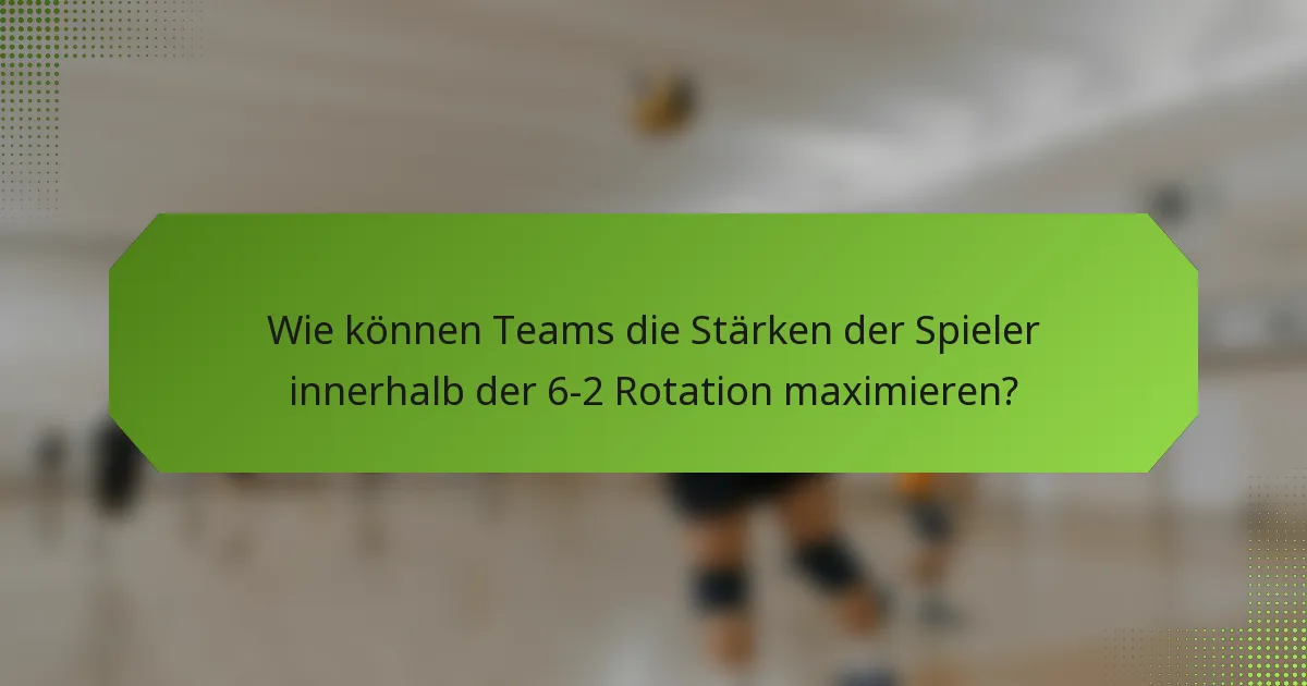 Wie können Teams die Stärken der Spieler innerhalb der 6-2 Rotation maximieren?