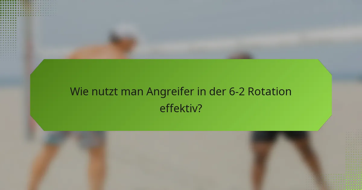 Wie nutzt man Angreifer in der 6-2 Rotation effektiv?