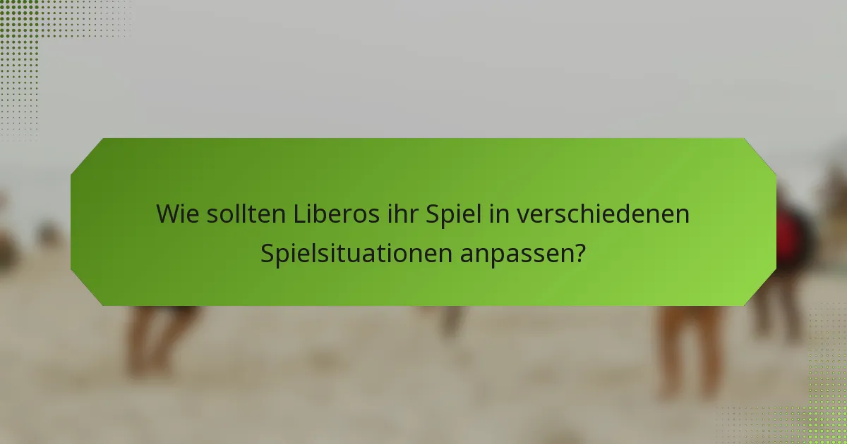 Wie sollten Liberos ihr Spiel in verschiedenen Spielsituationen anpassen?
